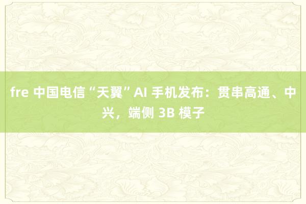 fre 中国电信“天翼”AI 手机发布：贯串高通、中兴，端侧 3B 模子