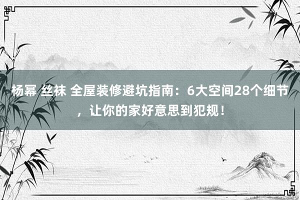 杨幂 丝袜 全屋装修避坑指南：6大空间28个细节，让你的家好意思到犯规！