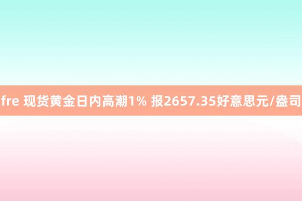 fre 现货黄金日内高潮1% 报2657.35好意思元/盎司