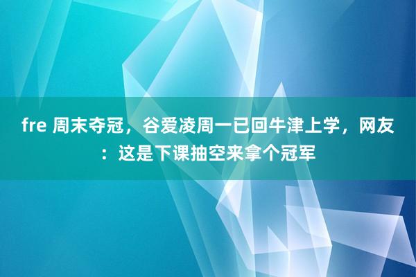 fre 周末夺冠，谷爱凌周一已回牛津上学，网友：这是下课抽空来拿个冠军