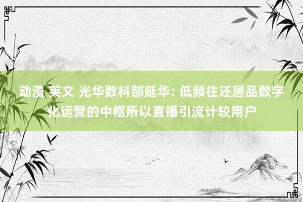 动漫 英文 光华数科郜延华: 低频往还居品数字化运营的中枢所以直播引流计较用户