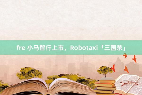 fre 小马智行上市，Robotaxi「三国杀」