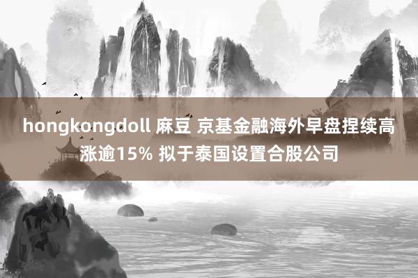 hongkongdoll 麻豆 京基金融海外早盘捏续高涨逾15% 拟于泰国设置合股公司