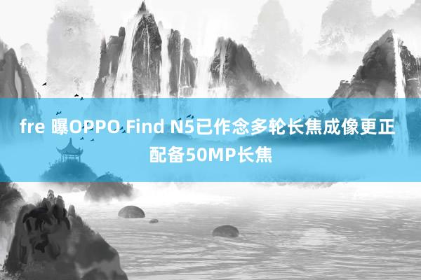 fre 曝OPPO Find N5已作念多轮长焦成像更正 配备50MP长焦