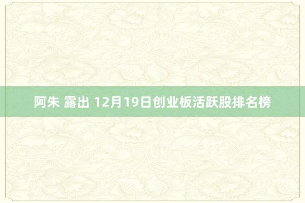 阿朱 露出 12月19日创业板活跃股排名榜