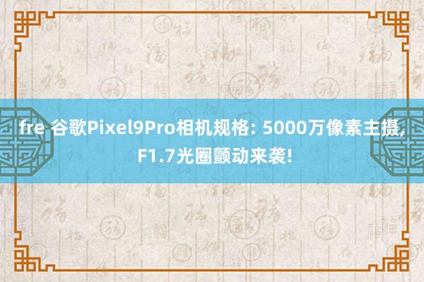 fre 谷歌Pixel9Pro相机规格: 5000万像素主摄， F1.7光圈颤动来袭!