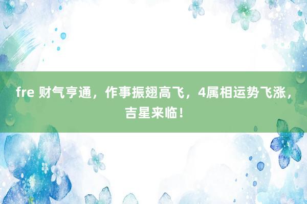 fre 财气亨通，作事振翅高飞，4属相运势飞涨，吉星来临！