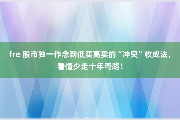 fre 股市独一作念到低买高卖的“冲突”收成法，看懂少走十年弯路！