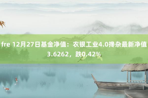 fre 12月27日基金净值：农银工业4.0搀杂最新净值3.6262，跌0.42%