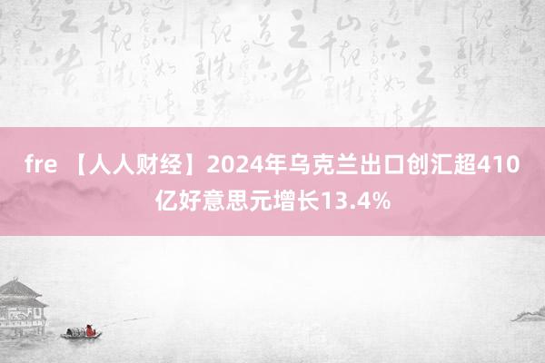 fre 【人人财经】2024年乌克兰出口创汇超410亿好意思元增长13.4%