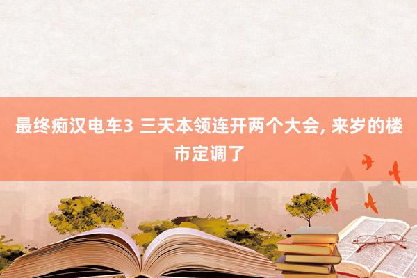 最终痴汉电车3 三天本领连开两个大会， 来岁的楼市定调了