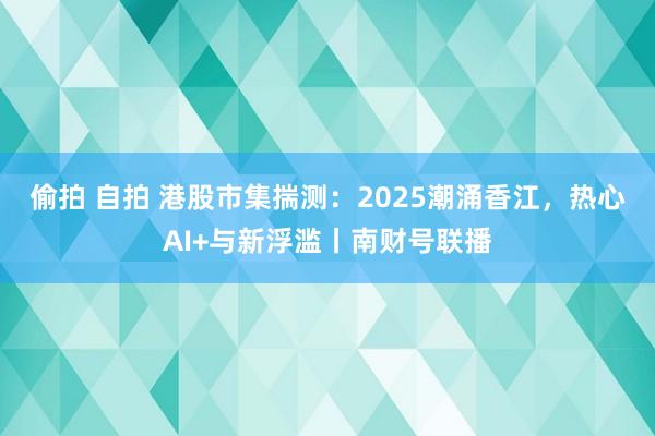 偷拍 自拍 港股市集揣测：2025潮涌香江，热心AI+与新浮滥丨南财号联播