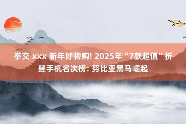 拳交 xxx 新年好物购! 2025年“7款超值”折叠手机名次榜: 努比亚黑马崛起