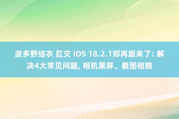 波多野结衣 肛交 iOS 18.2.1郑再版来了: 解决4大常见问题， 相机黑屏、截图相貌