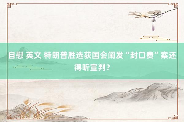 自慰 英文 特朗普胜选获国会阐发　“封口费”案还得听宣判？