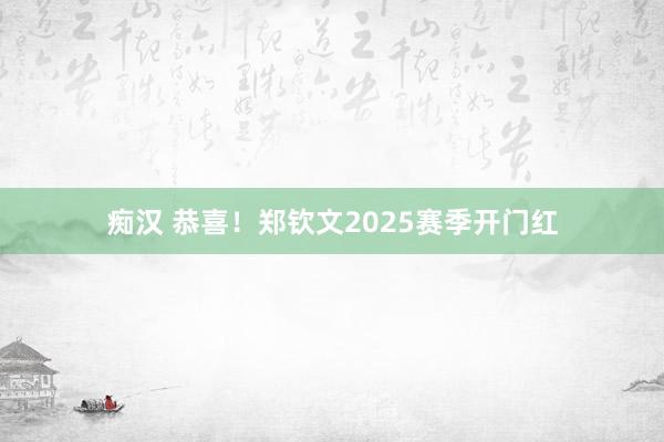 痴汉 恭喜！郑钦文2025赛季开门红