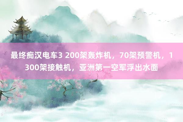 最终痴汉电车3 200架轰炸机，70架预警机，1300架接触机，亚洲第一空军浮出水面