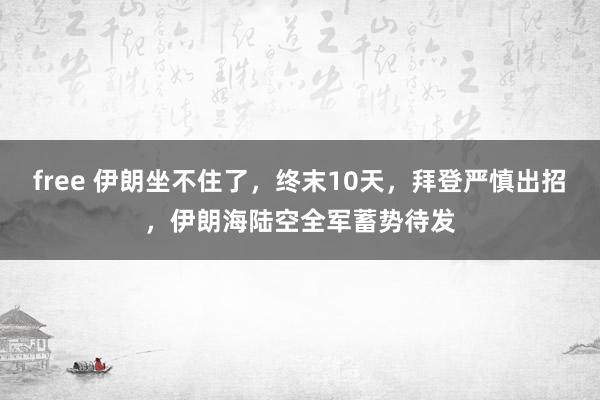 free 伊朗坐不住了，终末10天，拜登严慎出招，伊朗海陆空全军蓄势待发