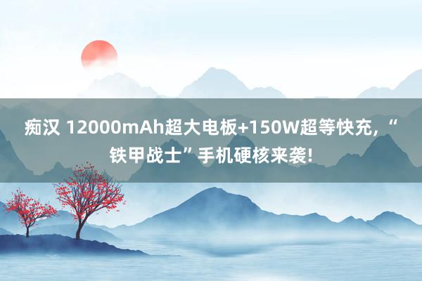 痴汉 12000mAh超大电板+150W超等快充， “铁甲战士”手机硬核来袭!