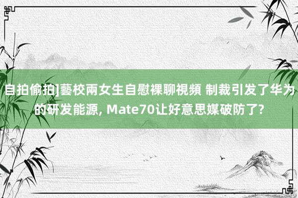 自拍偷拍]藝校兩女生自慰裸聊視頻 制裁引发了华为的研发能源， Mate70让好意思媒破防了?