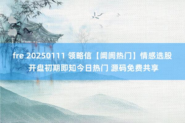 fre 20250111 领略信【阛阓热门】情感选股 开盘初期即知今日热门 源码免费共享