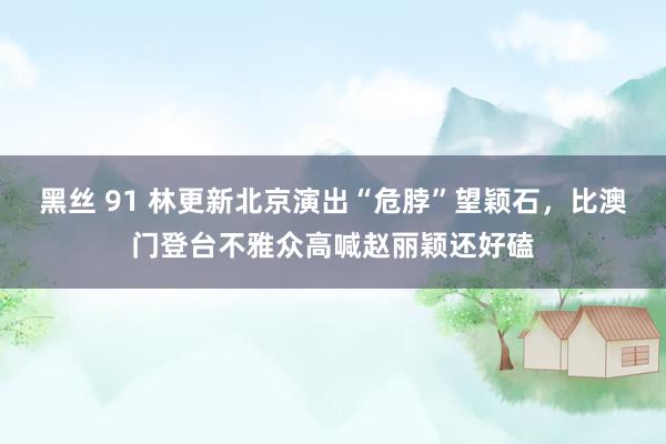 黑丝 91 林更新北京演出“危脖”望颖石，比澳门登台不雅众高喊赵丽颖还好磕