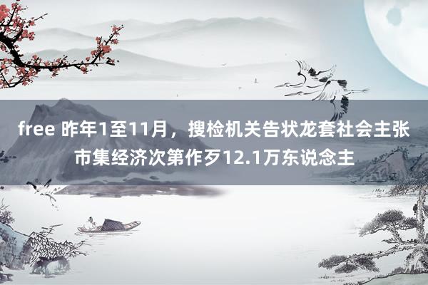 free 昨年1至11月，搜检机关告状龙套社会主张市集经济次第作歹12.1万东说念主