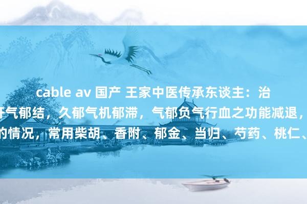 cable av 国产 王家中医传承东谈主：治肝郁这2种行动很首要。肝气郁结，久郁气机郁滞，气郁负气行血之功能减退，就出现久郁肝络受阻的情况，常用柴胡、香附、郁金、当归、芍药、桃仁、红花、泽兰、丝瓜络等疏肝通络。还有便是肝...