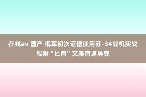 在线av 国产 俄军初次证据使用苏-34战机实战辐射“匕首”文雅音速导弹