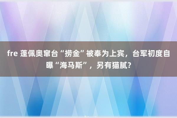 fre 蓬佩奥窜台“捞金”被奉为上宾，台军初度自曝“海马斯”，另有猫腻？