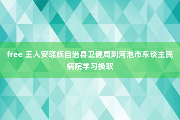 free 王人安瑶族自治县卫健局到河池市东谈主民病院学习换取