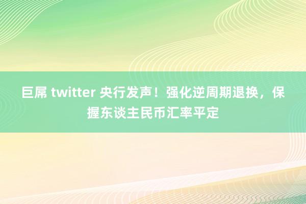 巨屌 twitter 央行发声！强化逆周期退换，保握东谈主民币汇率平定