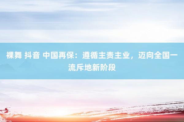 裸舞 抖音 中国再保：遵循主责主业，迈向全国一流斥地新阶段