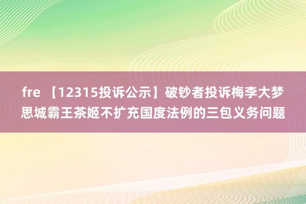 fre 【12315投诉公示】破钞者投诉梅李大梦思城霸王茶姬不扩充国度法例的三包义务问题