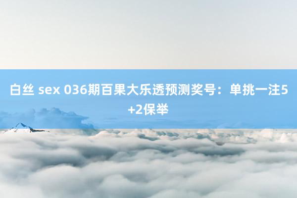 白丝 sex 036期百果大乐透预测奖号：单挑一注5+2保举