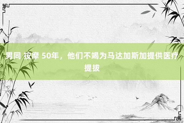 男同 按摩 50年，他们不竭为马达加斯加提供医疗提拔