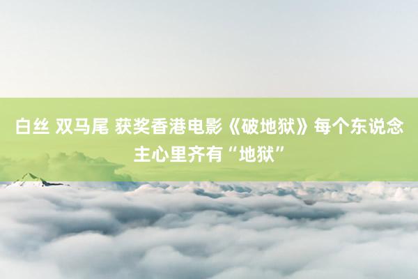 白丝 双马尾 获奖香港电影《破地狱》每个东说念主心里齐有“地狱”