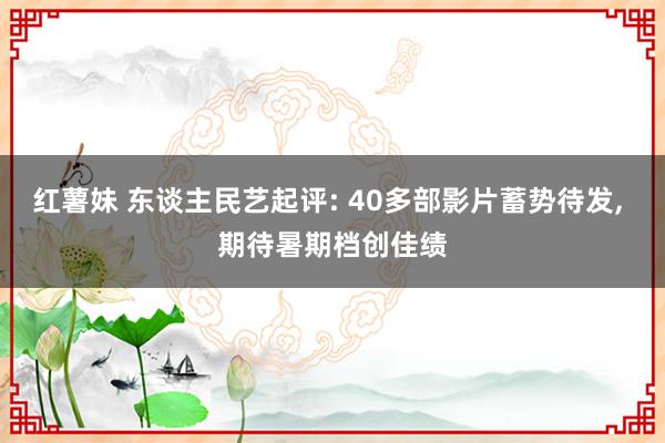 红薯妹 东谈主民艺起评: 40多部影片蓄势待发, 期待暑期档创佳绩