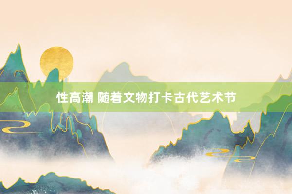 性高潮 随着文物打卡古代艺术节