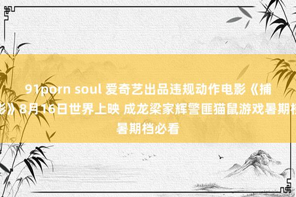 91porn soul 爱奇艺出品违规动作电影《捕风追影》8月16日世界上映 成龙梁家辉警匪猫鼠游戏暑期档必看